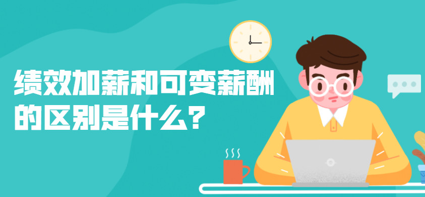 绩效加薪和可变薪酬的区别是什么？