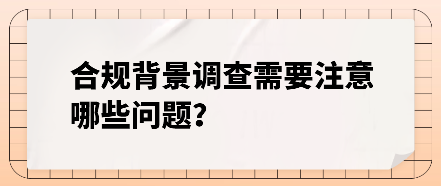 合规背景调查需要注意哪些问题？