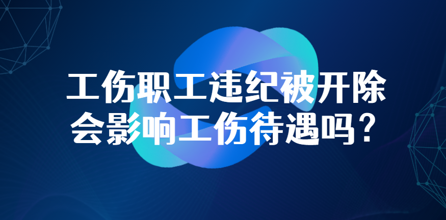 工伤职工违纪被开除  会影响工伤待遇吗？