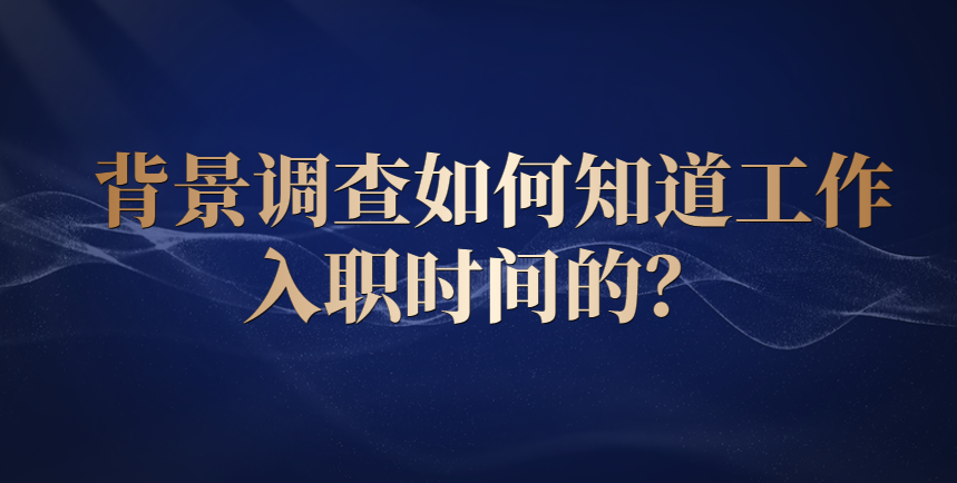 背景调查如何知道工作入职时间的？ 