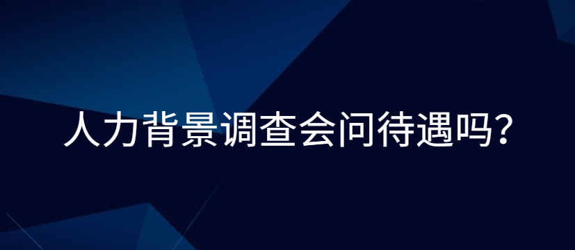 人力背景调查会问待遇吗？