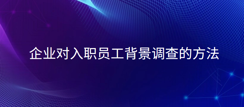 企业对入职员工背景调查的方法