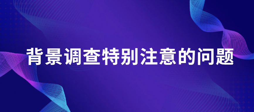 背景调查特别注意的问题