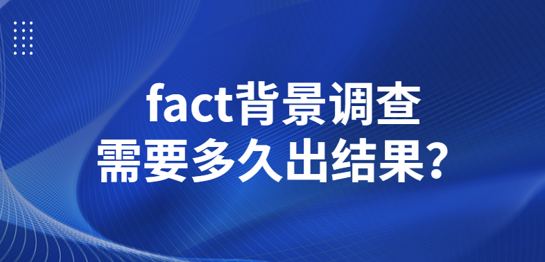 fact背景调查需要多久出结果？