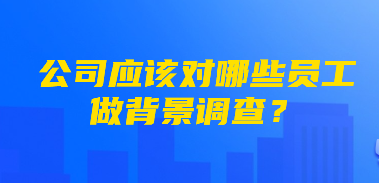 公司应该对哪些员工做背景调查？