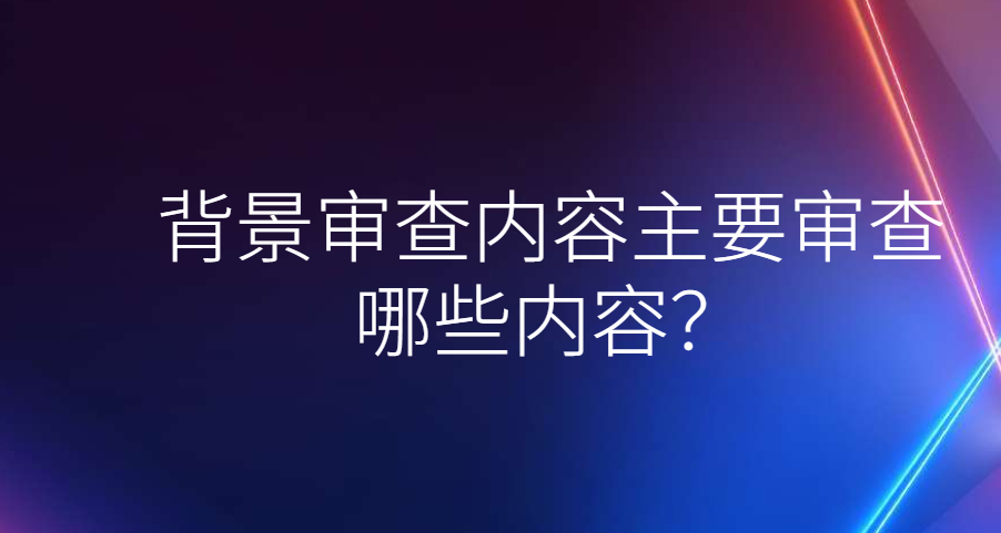 背景审查内容主要审查哪些内容？