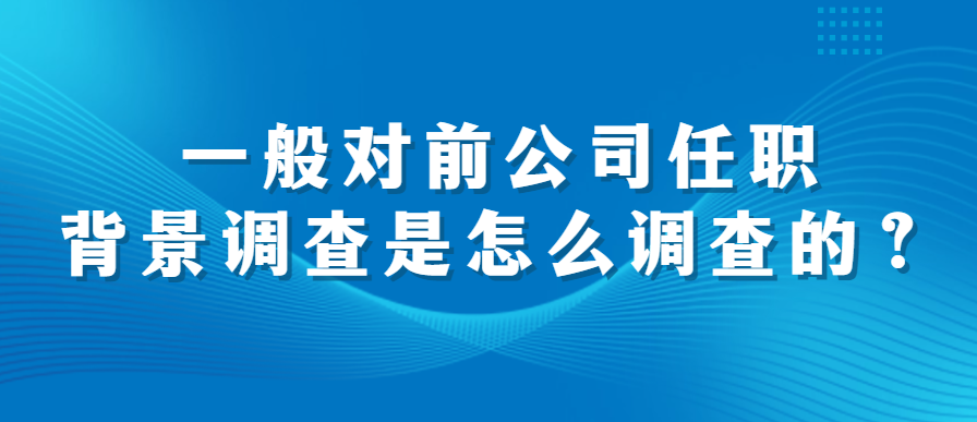 一般对前公司任职背景调查是怎么调查的？