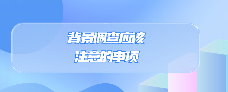 背景调查应该注意的事项有哪些？